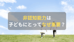 コラム｜非認知能力とは？子どもにとってなぜ必要なのか？　サムネイル