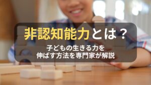 コラム｜非認知能力とは？子どもの生きる力を伸ばす方法を専門家が解説　サムネイル
